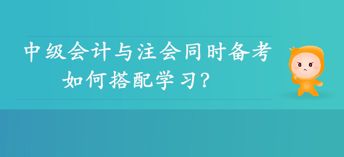 雙向取證！中級(jí)會(huì)計(jì)與注會(huì)同時(shí)備考可行性分析，如何搭配學(xué)習(xí)？