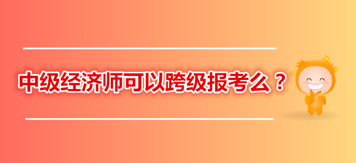 2019年中級經(jīng)濟(jì)師考試還可以跨級報考嗎？