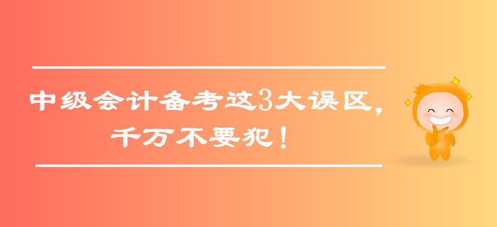 中級(jí)會(huì)計(jì)備考這3大誤區(qū)，千萬(wàn)不要犯！