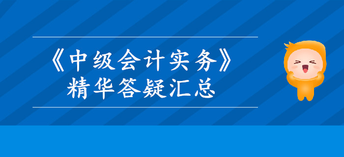 2019年《中級會計實務》精華答疑匯總，這些內容你掌握了嗎？