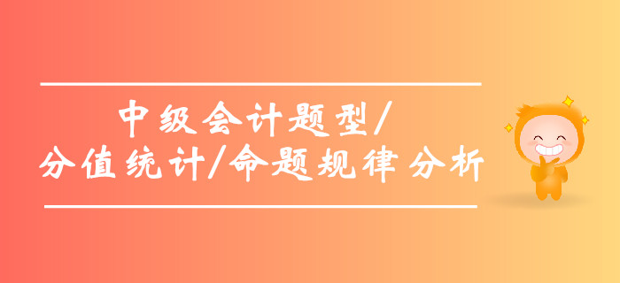 2019年中級會計題型及分值統(tǒng)計，中級會計命題規(guī)律分析！