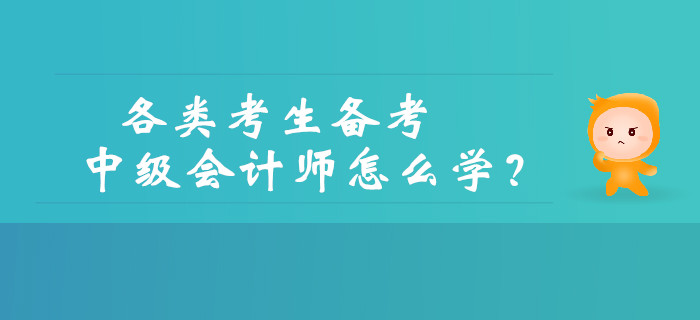 如何備考中級會計？各類考生備考中級會計師怎么學？