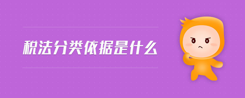 稅法分類依據是什么 稅法分類依據是什么