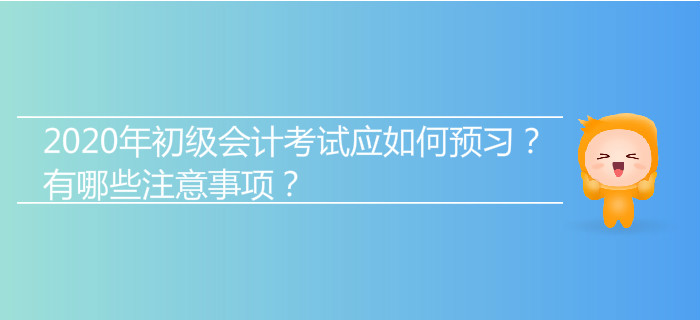 2020年初級(jí)會(huì)計(jì)考試應(yīng)如何預(yù)習(xí)？有哪些注意事項(xiàng)？