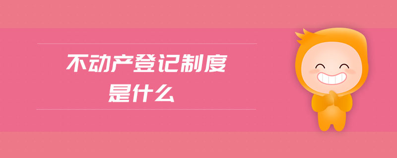 不動(dòng)產(chǎn)登記制度是什么