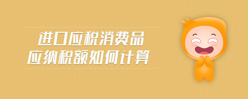 進口應稅消費品應納稅額如何計算