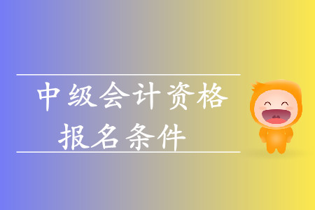 中級會計資格報名條件有哪些？