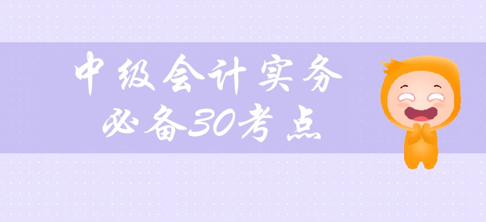 2019年中級會計實務科目備考必看，30個高頻考點緊貼教材！