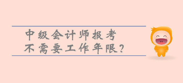 中級(jí)會(huì)計(jì)師報(bào)考不需要工作年限？一文帶你了解工作年限的重要性！