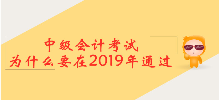 中級會計考試，為什么要在2019年通過？