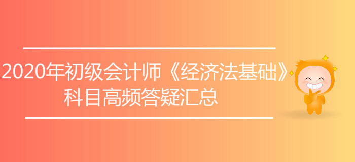 2020年初級會計師《經(jīng)濟法基礎(chǔ)》科目高頻答疑匯總