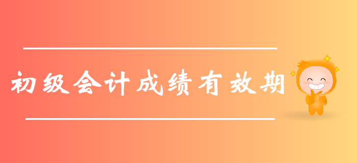 2019年初級會計職稱考試成績有效期是多久？