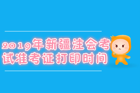 2019年新疆注會考試準考證打印時間