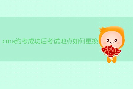 cma約考成功后考試地點如何更換？
