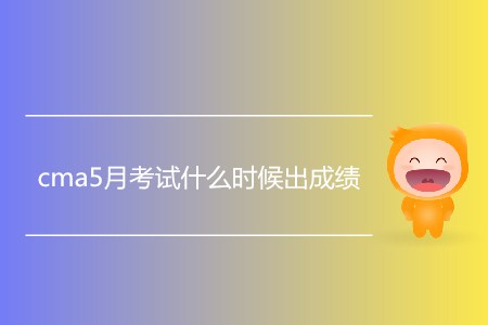 cma5月考試什么時候出成績？