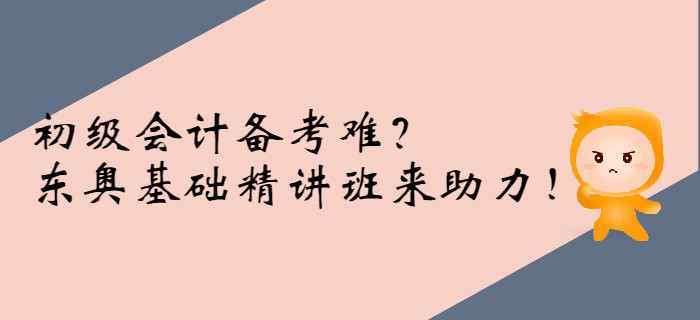 初級(jí)會(huì)計(jì)備考難？東奧基礎(chǔ)精講班來助力！