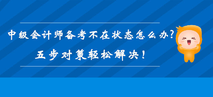 2019年中級會計師備考不在狀態怎么辦？五步對策輕松解決！