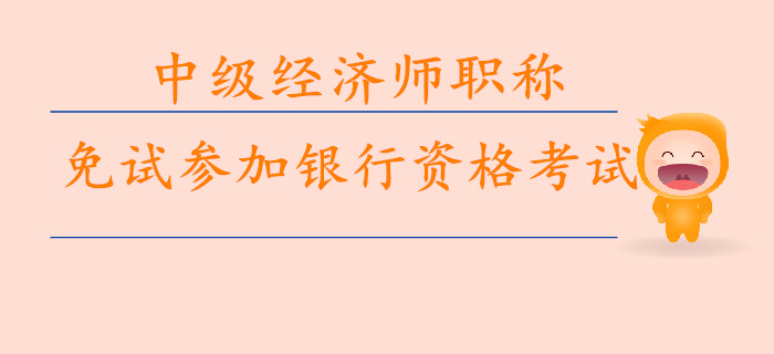 中級(jí)經(jīng)濟(jì)師職稱免試參加銀行資格考試 