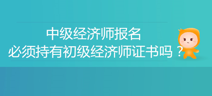 中級經(jīng)濟(jì)師報名必須有初級經(jīng)濟(jì)師證書嗎？