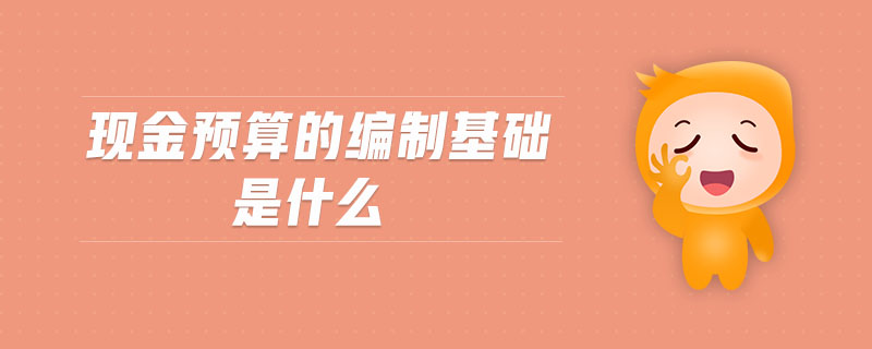 現(xiàn)金預(yù)算的編制基礎(chǔ)是什么