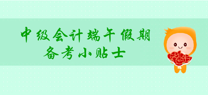 中級會計端午假期備考小貼士，讓你學(xué)玩兩不誤