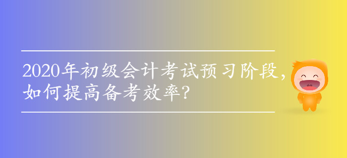 2020年初級會計考試預習階段，如何提高備考效率？