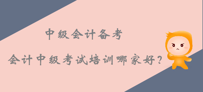 2019年中級會計備考，會計中級考試培訓課程哪家好？