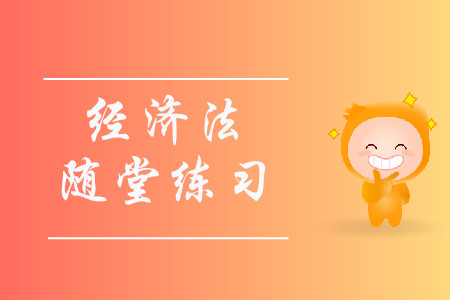 經濟法的概念和主體_2019年中級會計《經濟法》隨堂練習