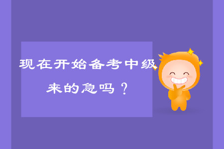 現(xiàn)在開始備考中級(jí)會(huì)計(jì)考試，來的及嗎？