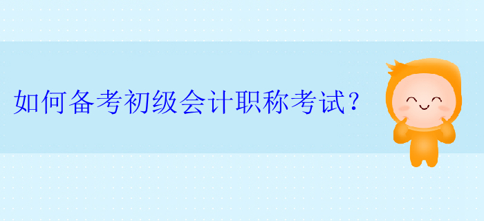 如何備考初級(jí)會(huì)計(jì)職稱考試？