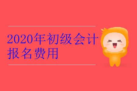 2020年初級會計職稱報名條件及費用是多少？