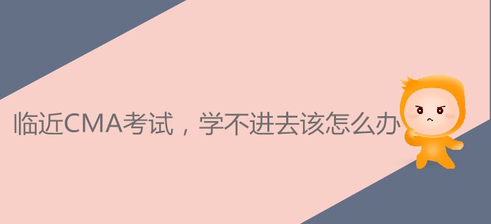 臨近CMA考試，學(xué)不進(jìn)去該怎么辦？