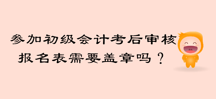 參加初級會計考后審核報名信息表需要工作單位蓋章嗎？