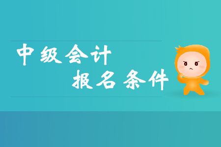 2020年中級(jí)會(huì)計(jì)報(bào)名條件已公布？具體包含哪些要求？