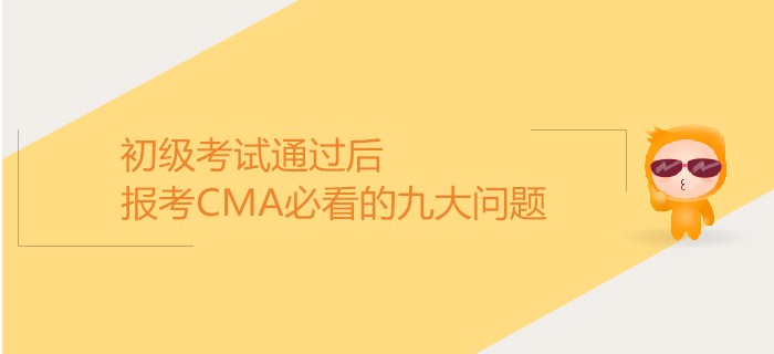 初級考試通過后，報考CMA必看的九大問題！