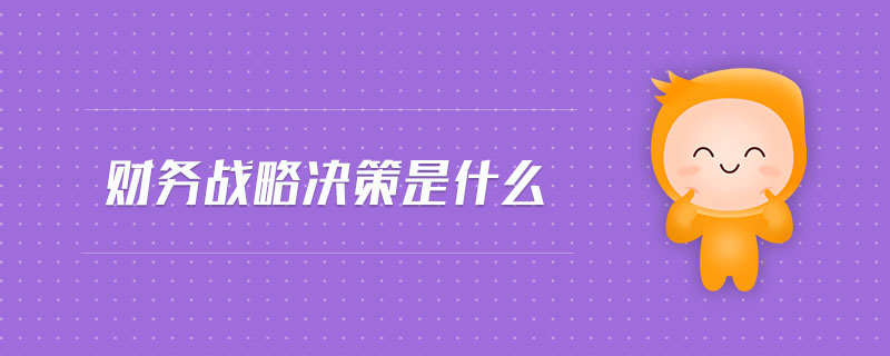 財(cái)務(wù)戰(zhàn)略決策是什么