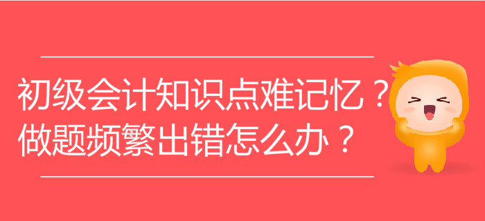 初級會計知識點難記憶？做題頻繁出錯怎么辦？