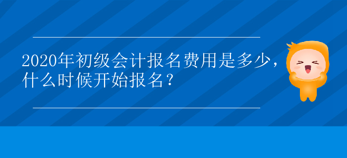 2020年初級會計報名費用是多少，什么時候開始報名？