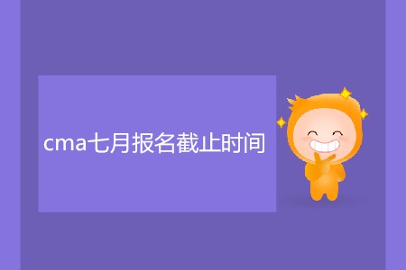 cma七月報名截止時間是哪天？