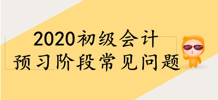 備考2020年初級會計，預(yù)習(xí)階段常見問題！