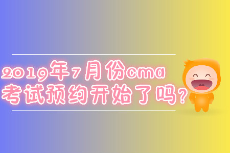 2019年7月份cma考試預約開始了嗎？