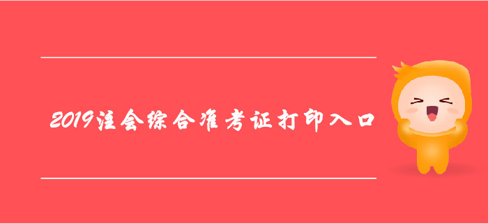 2019年注冊會計師綜合階段準(zhǔn)考證打印入口及注意事項