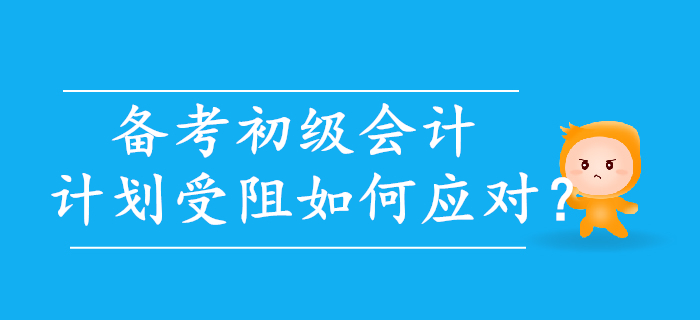 初級會計備考，計劃受阻如何應對？