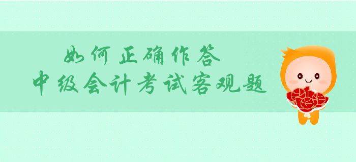 中級會計客觀題分值占比大？如何正確作答中級會計考試客觀題？