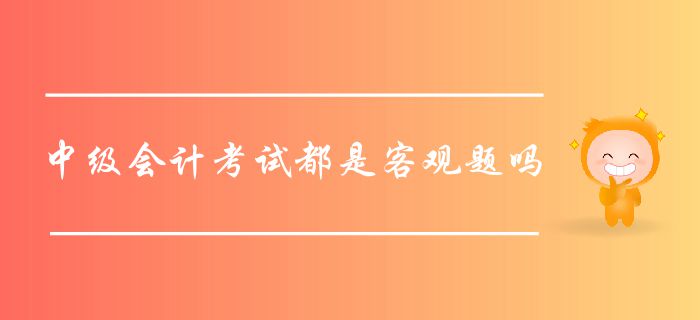 中級會計考試都是客觀題嗎？中級會計客觀題如何作答？