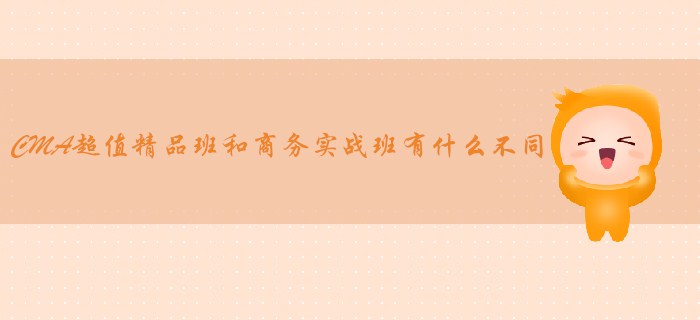 CMA超值精品班和商務實戰班有什么不同？哪個適合你？