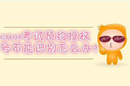 cma考試預(yù)約授權(quán)號不能識別怎么辦？