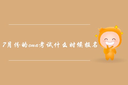 7月份的cma考試什么時候報名？