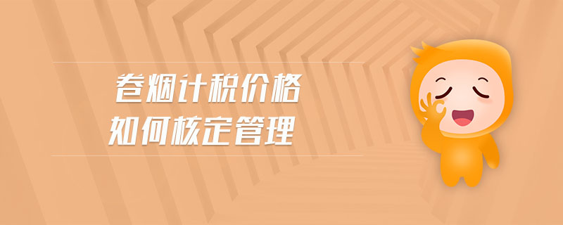 卷煙計(jì)稅價(jià)格如何核定管理