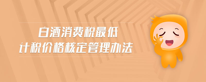 白酒消費(fèi)稅最低計稅價格核定管理辦法